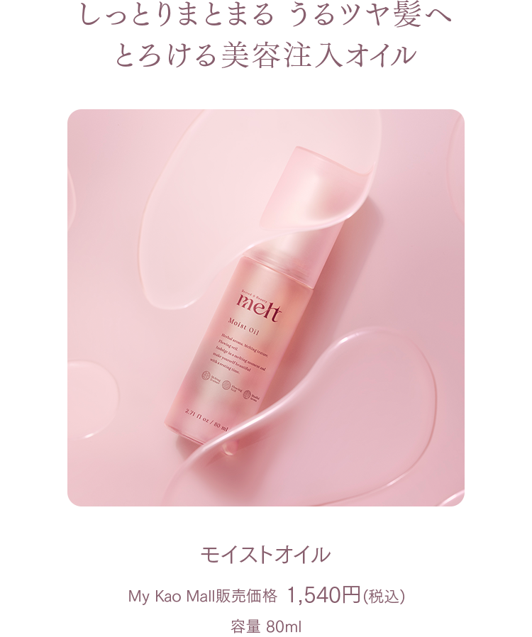 しっとりまとまる うるツヤ髪へ  
とろける美容注入オイル

モイストオイル  
My Kao Mall販売価格 1,540円(税込)  
容量 80ml