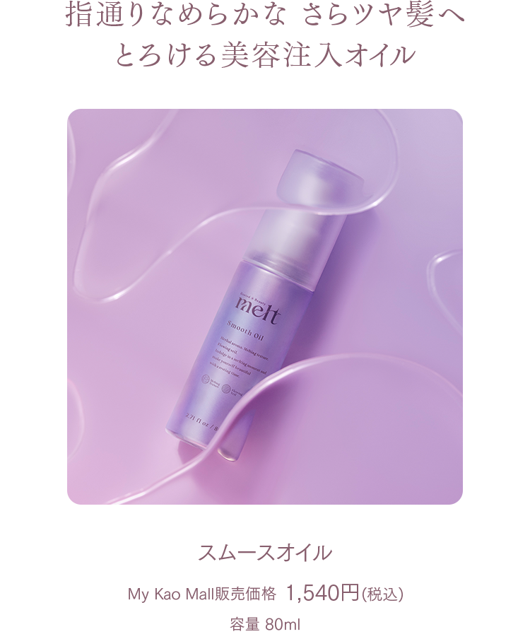 指通りなめらかな さらツヤ髪へ
とろける美容注入オイル
スムースオイル
My Kao Mall販売価格 1,540円(税込)
容量 80ml
