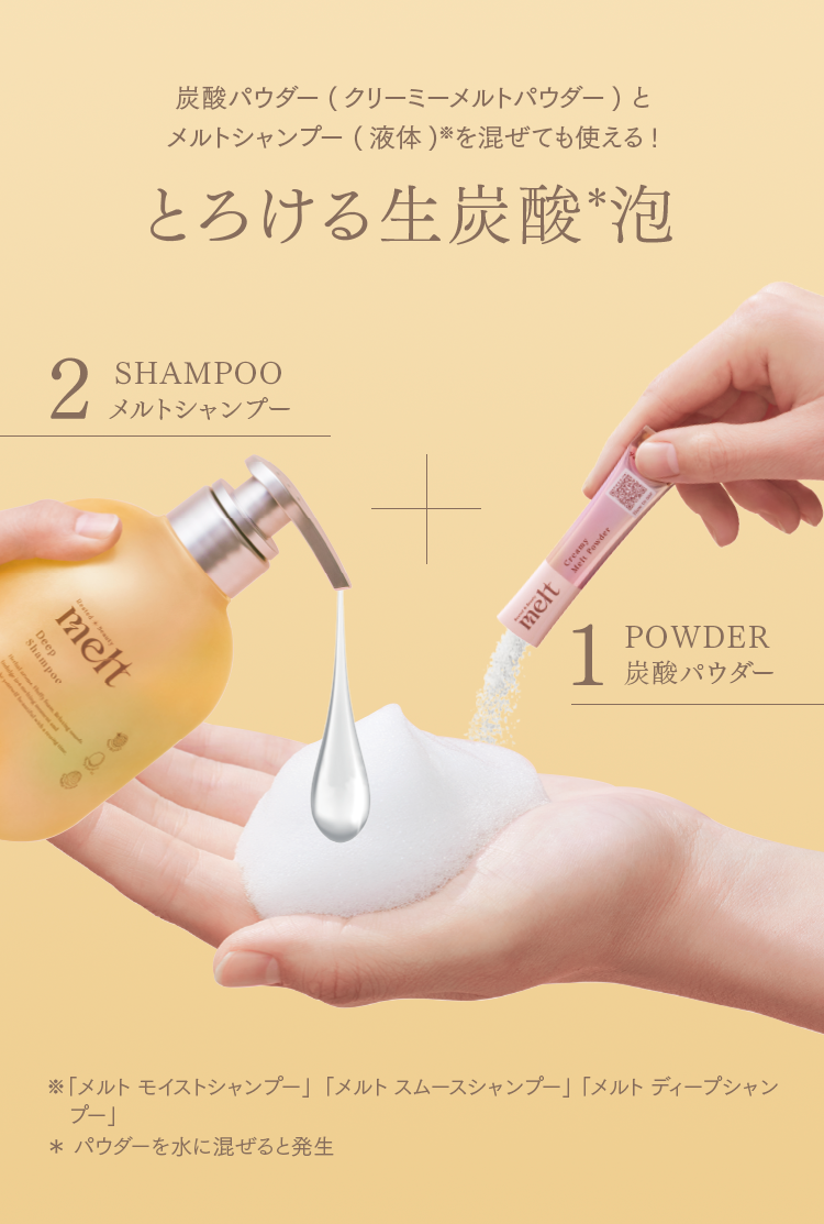 炭酸パウダー(クリーミーメルトパウダー) とメルトシャンプー (液体)※を混ぜても使える!とろける生炭酸*泡 ※「メルト モイストシャンプー」「メルト スムースシャンプー」「メルト ディープシャンプー」 * パウダーを水に混ぜると発生
