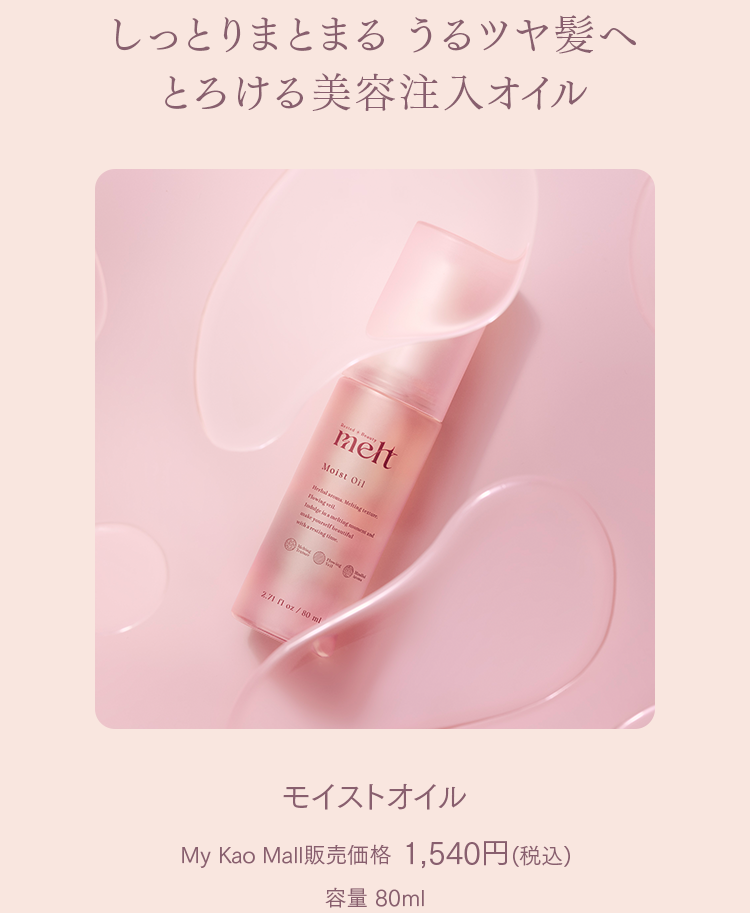 しっとりまとまる うるツヤ髪へ  
とろける美容注入オイル

モイストオイル  
My Kao Mall販売価格 1,540円(税込)  
容量 80ml