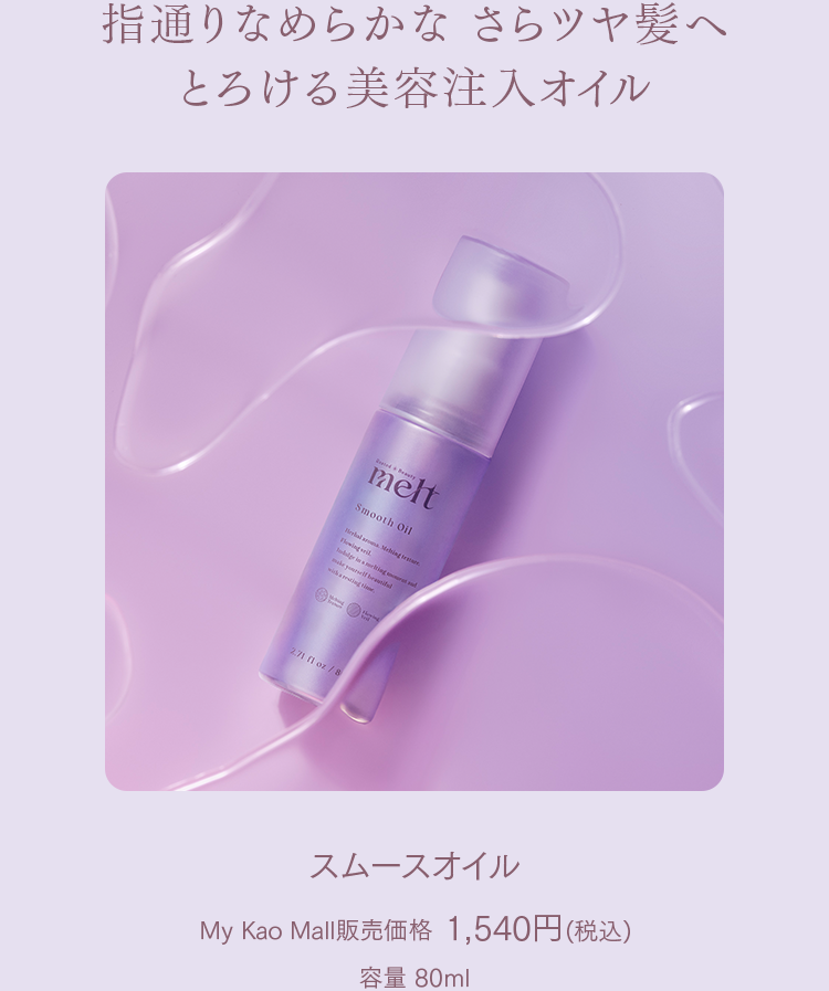 指通りなめらかな さらツヤ髪へ
とろける美容注入オイル
スムースオイル
My Kao Mall販売価格 1,540円(税込)
容量 80ml